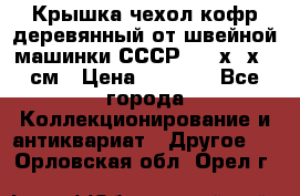 Крышка чехол кофр деревянный от швейной машинки СССР 50.5х22х25 см › Цена ­ 1 000 - Все города Коллекционирование и антиквариат » Другое   . Орловская обл.,Орел г.